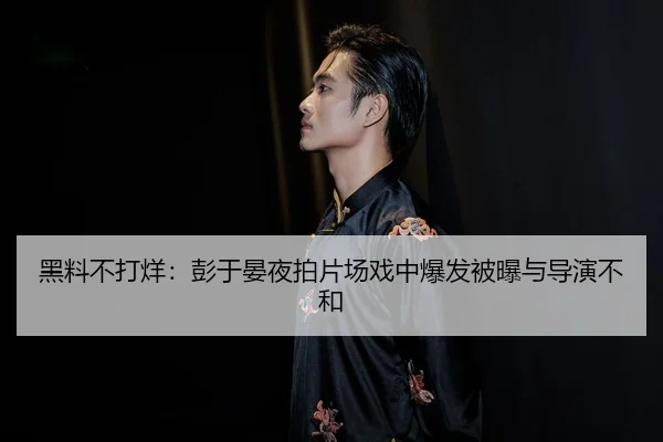 黑料不打烊：彭于晏夜拍片场戏中爆发被曝与导演不和